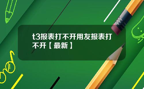 t3报表打不开用友报表打不开【最新】