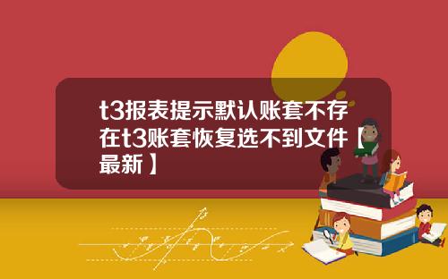 t3报表提示默认账套不存在t3账套恢复选不到文件【最新】