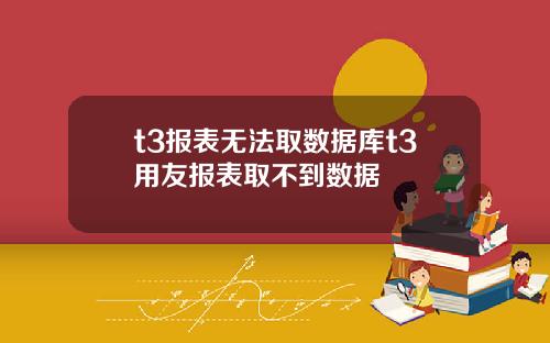 t3报表无法取数据库t3用友报表取不到数据