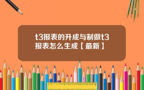t3报表的升成与制做t3报表怎么生成【最新】