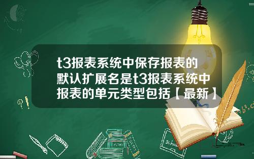 t3报表系统中保存报表的默认扩展名是t3报表系统中报表的单元类型包括【最新】