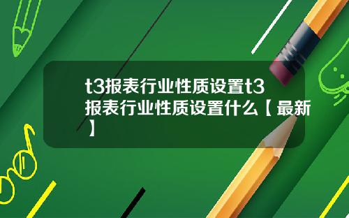 t3报表行业性质设置t3报表行业性质设置什么【最新】