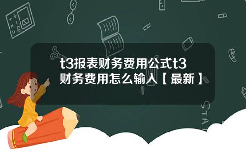 t3报表财务费用公式t3财务费用怎么输入【最新】