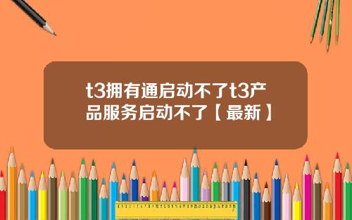 t3拥有通启动不了t3产品服务启动不了【最新】