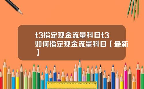 t3指定现金流量科目t3如何指定现金流量科目【最新】