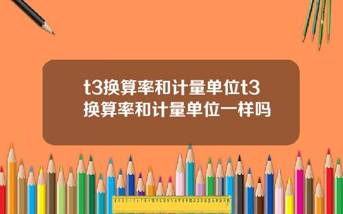 t3换算率和计量单位t3换算率和计量单位一样吗