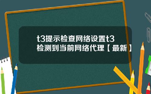 t3提示检查网络设置t3检测到当前网络代理【最新】