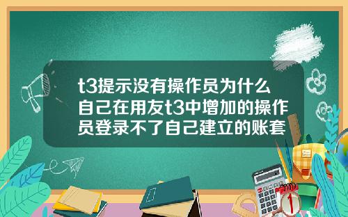 t3提示没有操作员为什么自己在用友t3中增加的操作员登录不了自己建立的账套