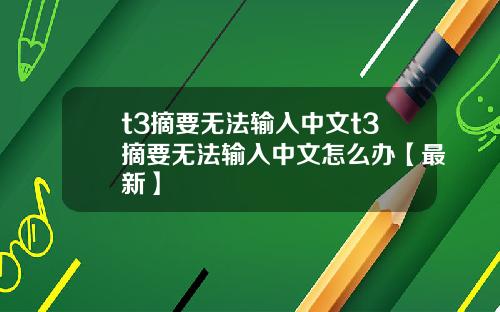t3摘要无法输入中文t3摘要无法输入中文怎么办【最新】