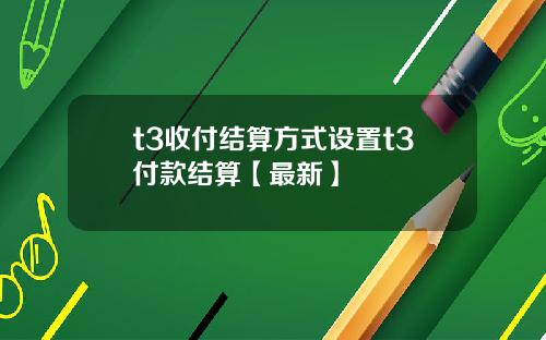 t3收付结算方式设置t3付款结算【最新】