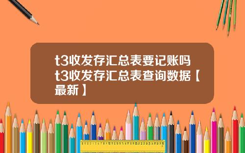 t3收发存汇总表要记账吗t3收发存汇总表查询数据【最新】