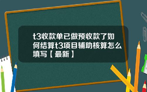 t3收款单已做预收款了如何结算t3项目辅助核算怎么填写【最新】