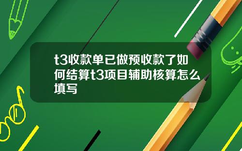 t3收款单已做预收款了如何结算t3项目辅助核算怎么填写