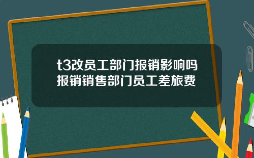 t3改员工部门报销影响吗报销销售部门员工差旅费