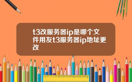 t3改服务器ip是哪个文件用友t3服务器ip地址更改