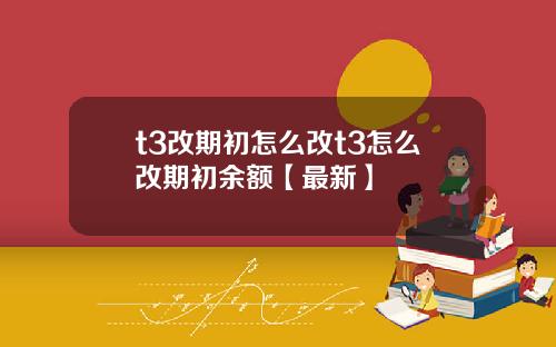 t3改期初怎么改t3怎么改期初余额【最新】