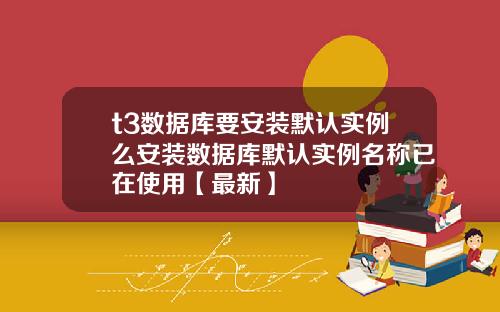 t3数据库要安装默认实例么安装数据库默认实例名称已在使用【最新】