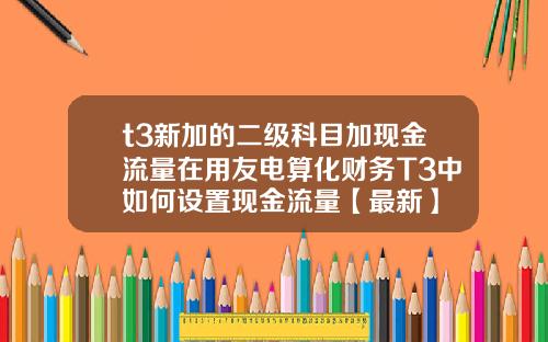 t3新加的二级科目加现金流量在用友电算化财务T3中如何设置现金流量【最新】