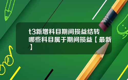 t3新增科目期间损益结转哪些科目属于期间损益【最新】