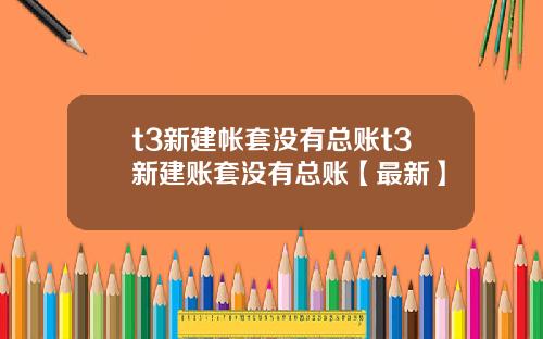 t3新建帐套没有总账t3新建账套没有总账【最新】