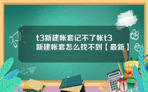 t3新建帐套记不了帐t3新建帐套怎么找不到【最新】