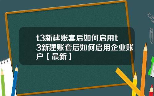 t3新建账套后如何启用t3新建账套后如何启用企业账户【最新】