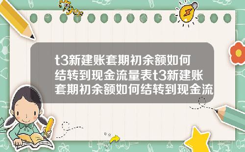 t3新建账套期初余额如何结转到现金流量表t3新建账套期初余额如何结转到现金流量表里【最新】