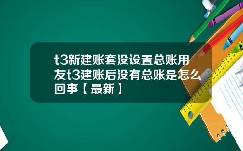 t3新建账套没设置总账用友t3建账后没有总账是怎么回事【最新】