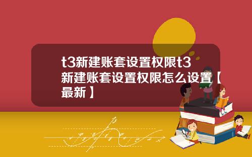 t3新建账套设置权限t3新建账套设置权限怎么设置【最新】