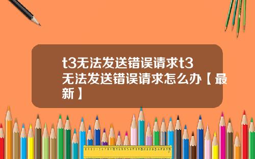t3无法发送错误请求t3无法发送错误请求怎么办【最新】