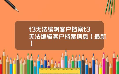 t3无法编辑客户档案t3无法编辑客户档案信息【最新】