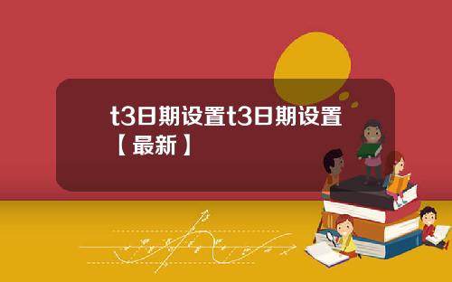 t3日期设置t3日期设置【最新】
