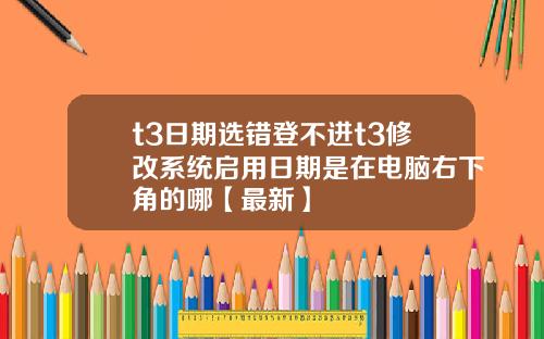 t3日期选错登不进t3修改系统启用日期是在电脑右下角的哪【最新】