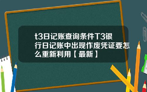 t3日记账查询条件T3银行日记账中出现作废凭证要怎么重新利用【最新】