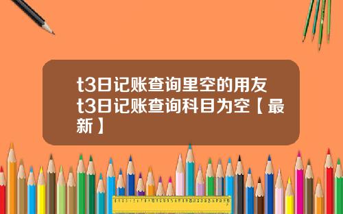 t3日记账查询里空的用友t3日记账查询科目为空【最新】