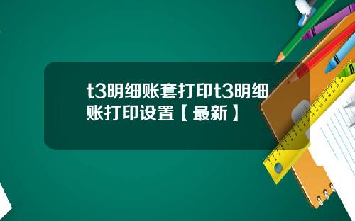 t3明细账套打印t3明细账打印设置【最新】