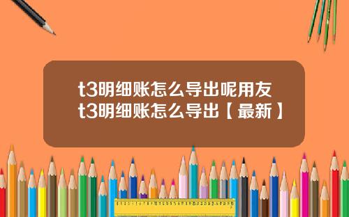 t3明细账怎么导出呢用友t3明细账怎么导出【最新】