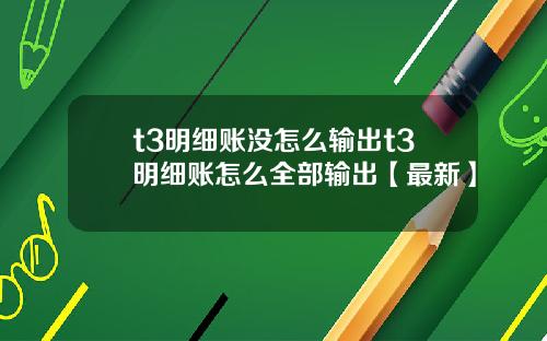 t3明细账没怎么输出t3明细账怎么全部输出【最新】