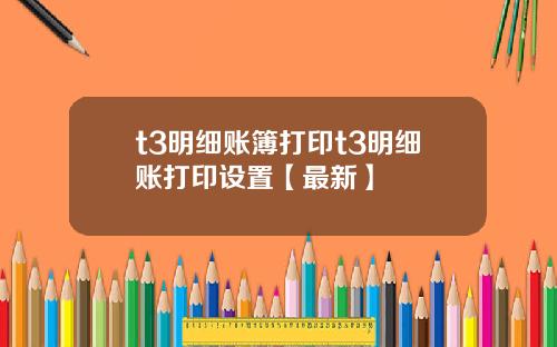 t3明细账簿打印t3明细账打印设置【最新】