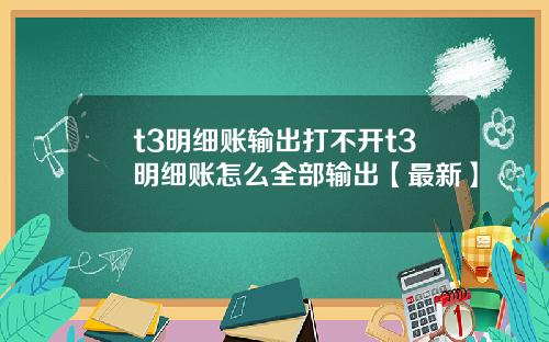 t3明细账输出打不开t3明细账怎么全部输出【最新】
