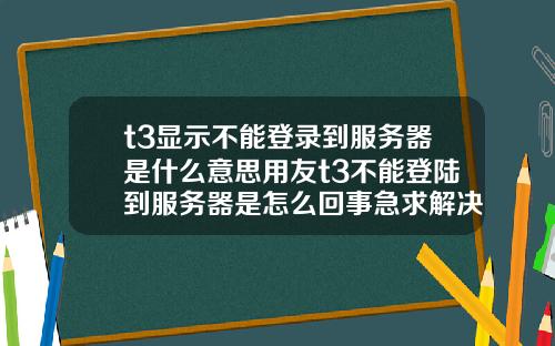 t3显示不能登录到服务器是什么意思用友t3不能登陆到服务器是怎么回事急求解决【最新】