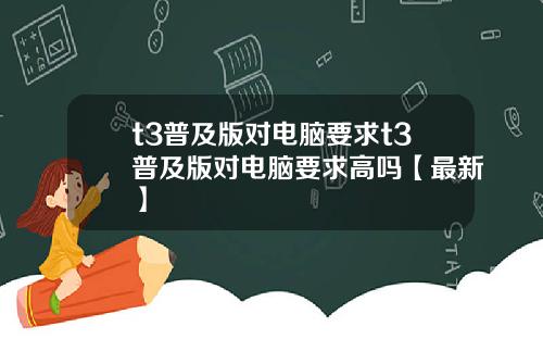 t3普及版对电脑要求t3普及版对电脑要求高吗【最新】