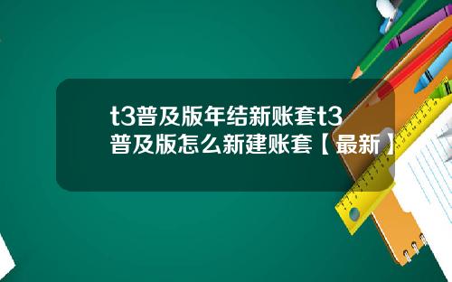 t3普及版年结新账套t3普及版怎么新建账套【最新】
