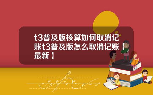 t3普及版核算如何取消记账t3普及版怎么取消记账【最新】