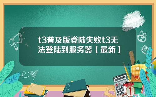 t3普及版登陆失败t3无法登陆到服务器【最新】