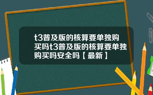 t3普及版的核算要单独购买吗t3普及版的核算要单独购买吗安全吗【最新】