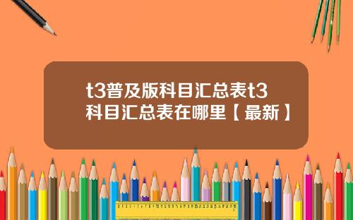 t3普及版科目汇总表t3科目汇总表在哪里【最新】