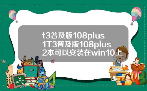 t3普及版108plus1T3普及版108plus2本可以安装在win10上面吗【最新】