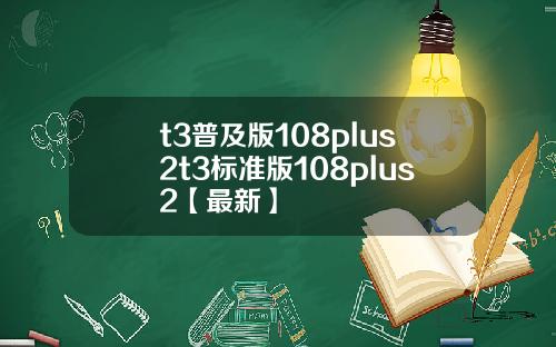 t3普及版108plus2t3标准版108plus2【最新】
