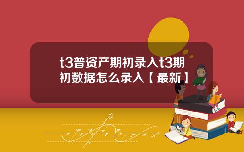 t3普资产期初录入t3期初数据怎么录入【最新】